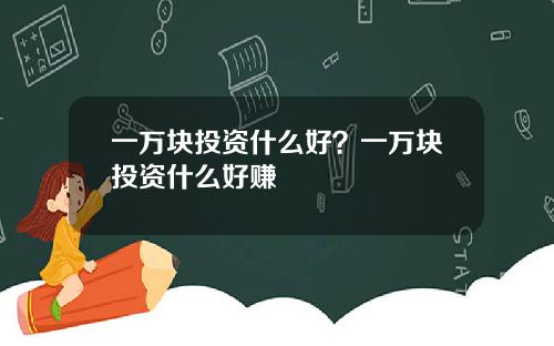 一万块投资什么好？一万块投资什么好赚
