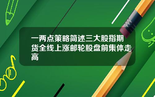 一两点策略简述三大股指期货全线上涨邮轮股盘前集体走高