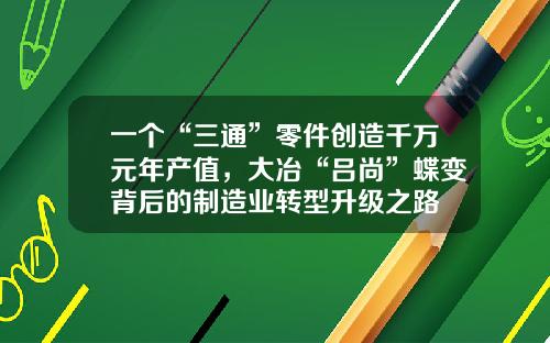 一个“三通”零件创造千万元年产值，大冶“吕尚”蝶变背后的制造业转型升级之路