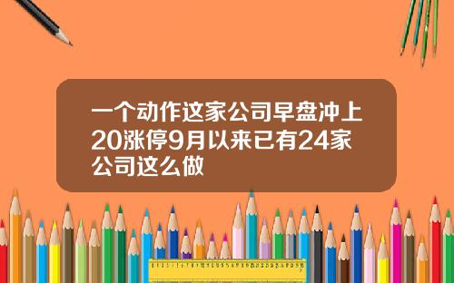 一个动作这家公司早盘冲上20涨停9月以来已有24家公司这么做