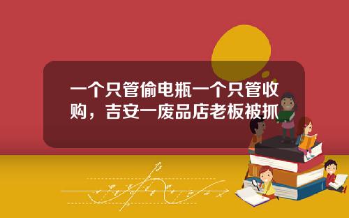 一个只管偷电瓶一个只管收购，吉安一废品店老板被抓