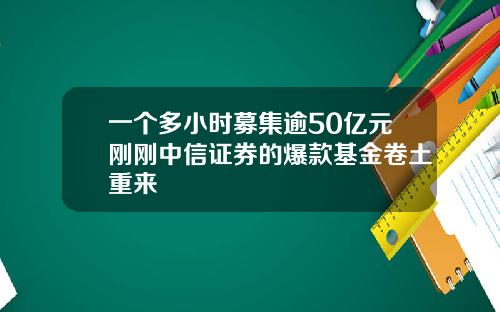 一个多小时募集逾50亿元刚刚中信证券的爆款基金卷土重来