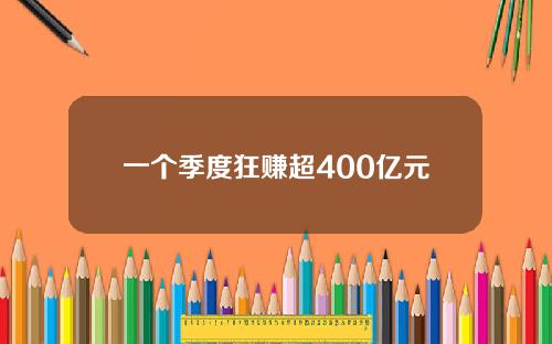 一个季度狂赚超400亿元