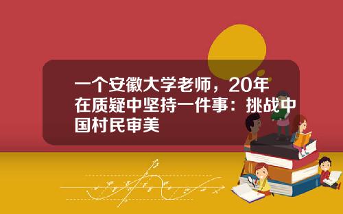 一个安徽大学老师，20年在质疑中坚持一件事：挑战中国村民审美