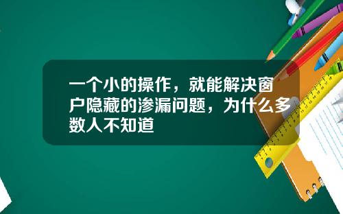 一个小的操作，就能解决窗户隐藏的渗漏问题，为什么多数人不知道