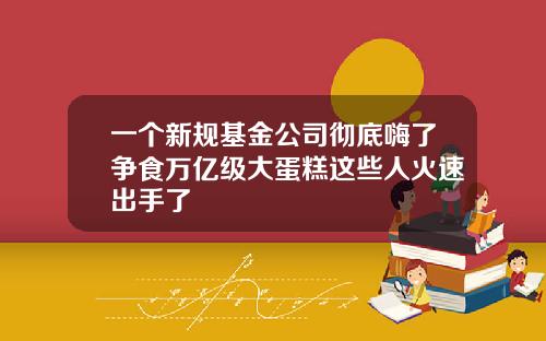 一个新规基金公司彻底嗨了争食万亿级大蛋糕这些人火速出手了