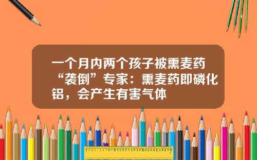 一个月内两个孩子被熏麦药“袭倒”专家：熏麦药即磷化铝，会产生有害气体