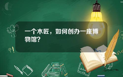 一个木匠，如何创办一座博物馆？