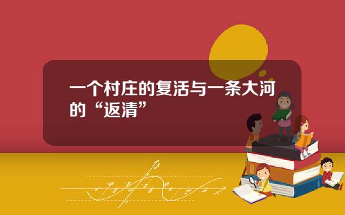 一个村庄的复活与一条大河的“返清”