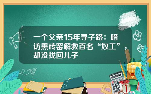 一个父亲15年寻子路：暗访黑砖窑解救百名“奴工”，却没找回儿子