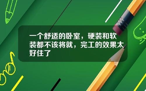 一个舒适的卧室，硬装和软装都不该将就，完工的效果太好住了