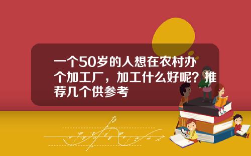 一个50岁的人想在农村办个加工厂，加工什么好呢？推荐几个供参考
