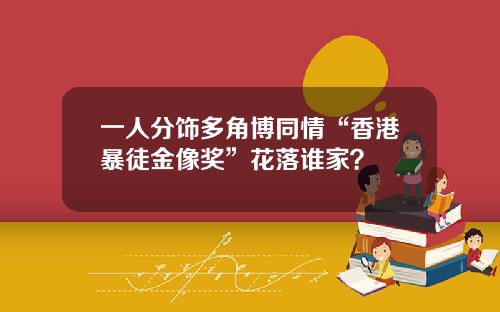 一人分饰多角博同情“香港暴徒金像奖”花落谁家？