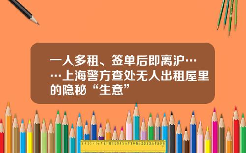 一人多租、签单后即离沪……上海警方查处无人出租屋里的隐秘“生意”