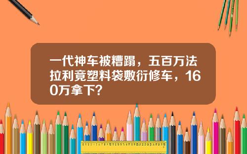 一代神车被糟蹋，五百万法拉利竟塑料袋敷衍修车，160万拿下？