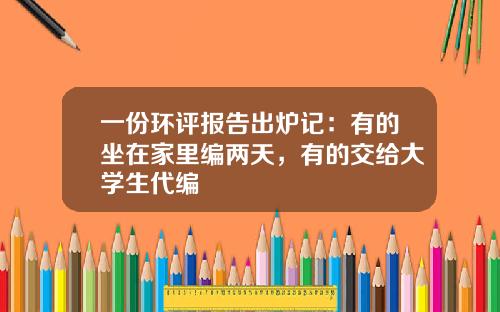 一份环评报告出炉记：有的坐在家里编两天，有的交给大学生代编