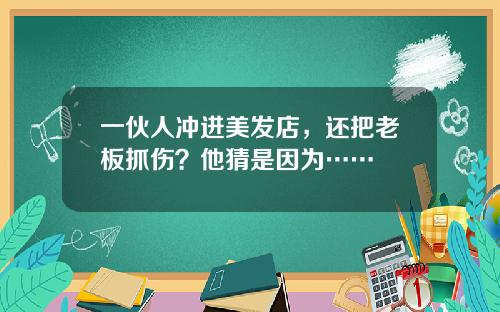 一伙人冲进美发店，还把老板抓伤？他猜是因为……