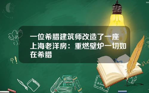一位希腊建筑师改造了一座上海老洋房：重燃壁炉一切如在希腊