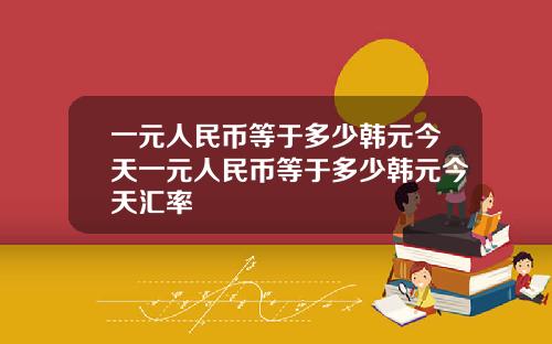 一元人民币等于多少韩元今天一元人民币等于多少韩元今天汇率