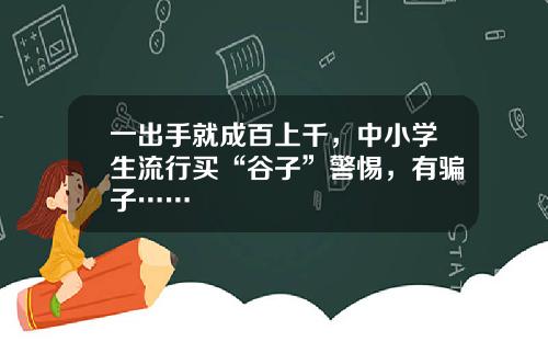 一出手就成百上千，中小学生流行买“谷子”警惕，有骗子……