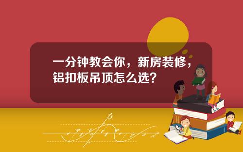 一分钟教会你，新房装修，铝扣板吊顶怎么选？