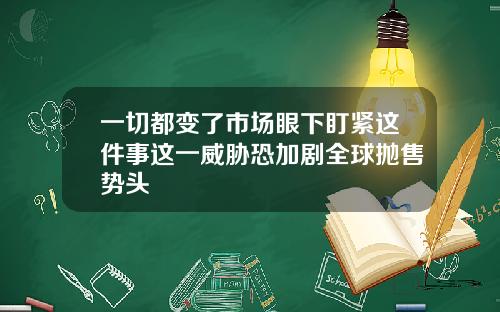 一切都变了市场眼下盯紧这件事这一威胁恐加剧全球抛售势头