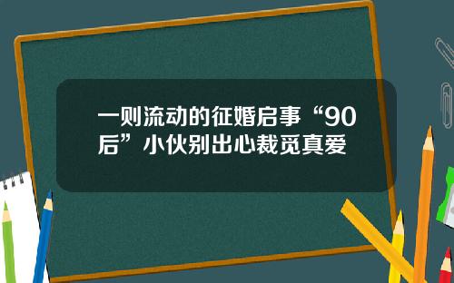一则流动的征婚启事“90后”小伙别出心裁觅真爱