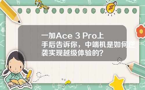 一加Ace 3 Pro上手后告诉你，中端机是如何逆袭实现越级体验的？