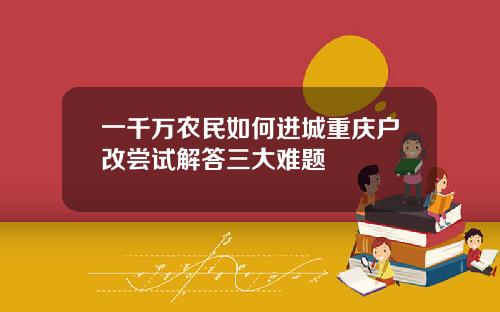 一千万农民如何进城重庆户改尝试解答三大难题