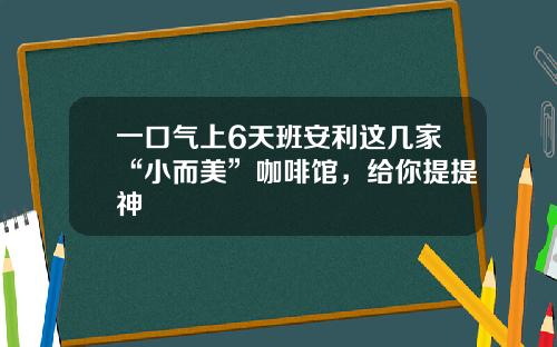 一口气上6天班安利这几家“小而美”咖啡馆，给你提提神