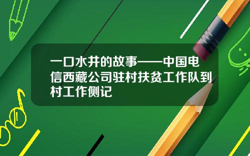一口水井的故事——中国电信西藏公司驻村扶贫工作队到村工作侧记