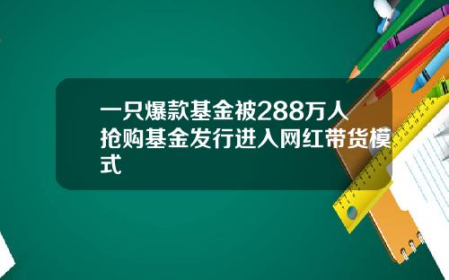 一只爆款基金被288万人抢购基金发行进入网红带货模式