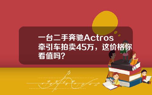一台二手奔驰Actros牵引车拍卖45万，这价格你看值吗？
