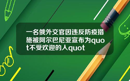 一名俄外交官因违反防疫措施被阿尔巴尼亚宣布为quot不受欢迎的人quot