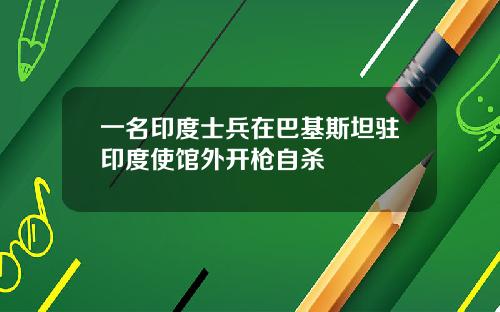 一名印度士兵在巴基斯坦驻印度使馆外开枪自杀