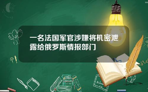 一名法国军官涉嫌将机密泄露给俄罗斯情报部门