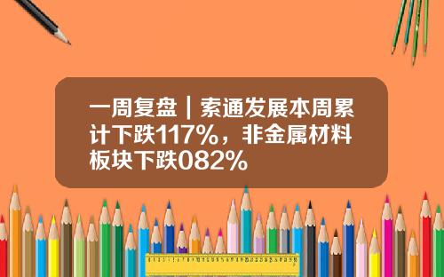 一周复盘｜索通发展本周累计下跌117%，非金属材料板块下跌082%