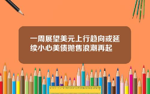 一周展望美元上行趋向或延续小心美债抛售浪潮再起