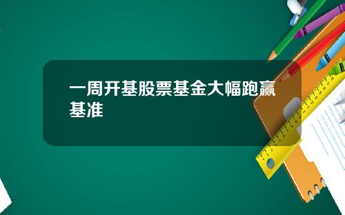 一周开基股票基金大幅跑赢基准