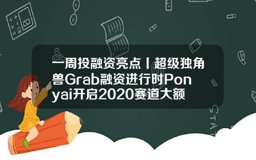 一周投融资亮点丨超级独角兽Grab融资进行时Ponyai开启2020赛道大额