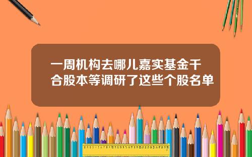 一周机构去哪儿嘉实基金千合股本等调研了这些个股名单