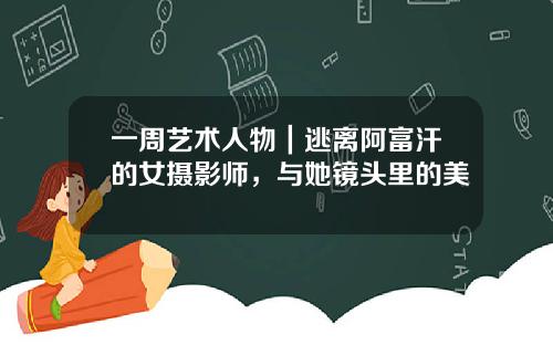 一周艺术人物｜逃离阿富汗的女摄影师，与她镜头里的美