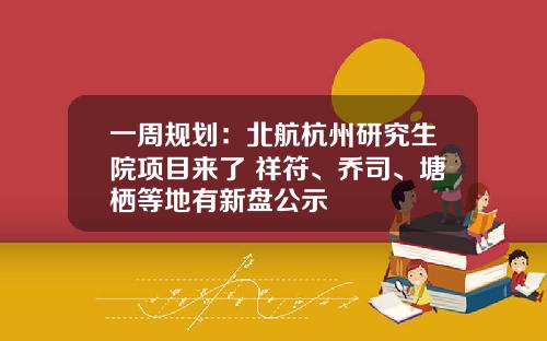 一周规划：北航杭州研究生院项目来了 祥符、乔司、塘栖等地有新盘公示