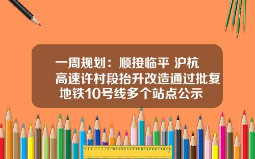 一周规划：顺接临平 沪杭高速许村段抬升改造通过批复 地铁10号线多个站点公示