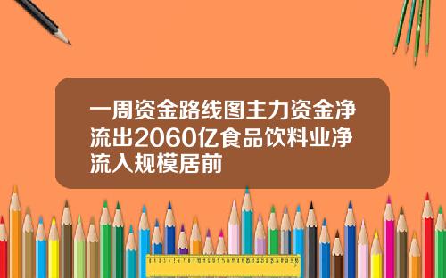 一周资金路线图主力资金净流出2060亿食品饮料业净流入规模居前