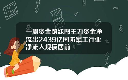 一周资金路线图主力资金净流出2439亿国防军工行业净流入规模居前