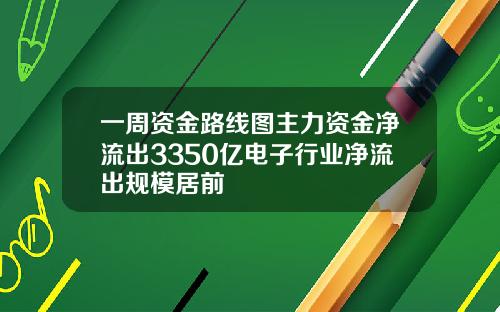 一周资金路线图主力资金净流出3350亿电子行业净流出规模居前