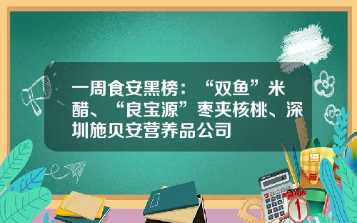 一周食安黑榜：“双鱼”米醋、“良宝源”枣夹核桃、深圳施贝安营养品公司