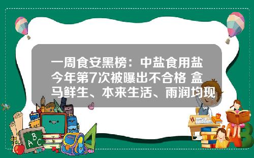 一周食安黑榜：中盐食用盐今年第7次被曝出不合格 盒马鲜生、本来生活、雨润均现不合格