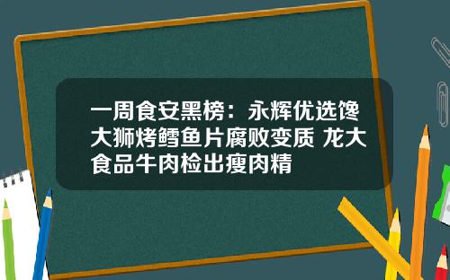 一周食安黑榜：永辉优选馋大狮烤鳕鱼片腐败变质 龙大食品牛肉检出瘦肉精